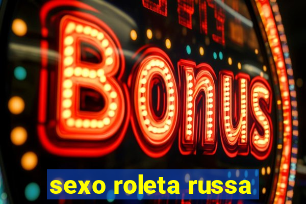 sexo roleta russa